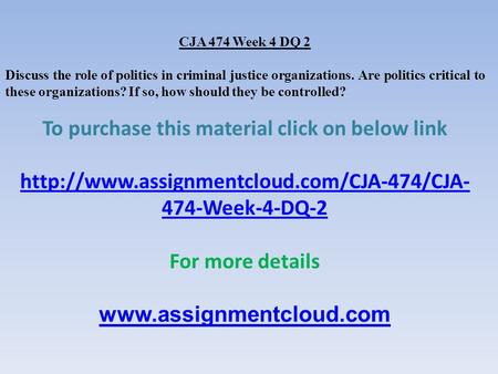CJA 474 Week 4 DQ 2 Discuss the role of politics in criminal justice organizations. Are politics critical to these organizations? If so, how should they.