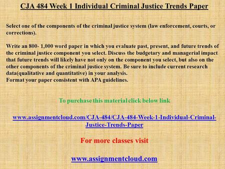 CJA 484 Week 1 Individual Criminal Justice Trends Paper Select one of the components of the criminal justice system (law enforcement, courts, or corrections).