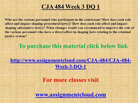 CJA 484 Week 3 DQ 1 Who are the various personnel who participate in the courtroom? How does each role affect and impact shaping procedural law(s)? How.