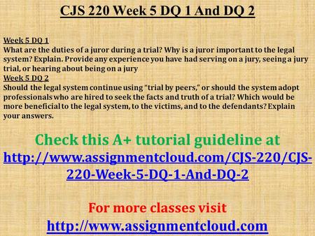CJS 220 Week 5 DQ 1 And DQ 2 Week 5 DQ 1 What are the duties of a juror during a trial? Why is a juror important to the legal system? Explain. Provide.