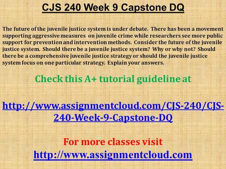 CJS 240 Week 9 Capstone DQ The future of the juvenile justice system is under debate. There has been a movement supporting aggressive measures on juvenile.