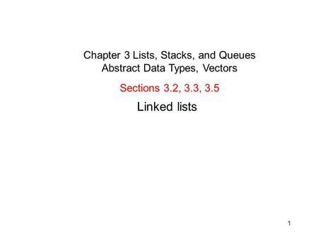 1 Linked lists Sections 3.2, 3.3, 3.5 Chapter 3 Lists, Stacks, and Queues Abstract Data Types, Vectors.