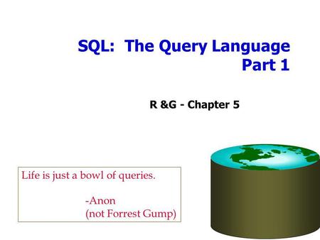 SQL: The Query Language Part 1 R &G - Chapter 5 Life is just a bowl of queries. -Anon (not Forrest Gump)