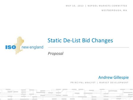 MAY 10, 2012 | NEPOOL MARKETS COMMITTEE WESTBOROUGH, MA Andrew Gillespie PRINCIPAL ANALYST | MARKET DEVELOPMENT Proposal Static De-List Bid Changes.