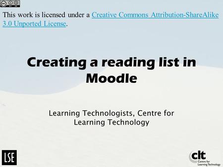 Creating a reading list in Moodle Learning Technologists, Centre for Learning Technology This work is licensed under a Creative Commons Attribution-ShareAlike.