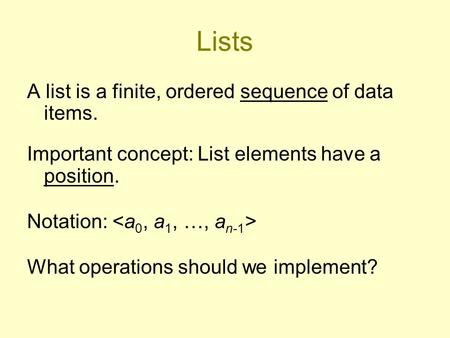 Lists A list is a finite, ordered sequence of data items. Important concept: List elements have a position. Notation: What operations should we implement?