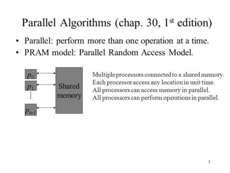 1 Parallel Algorithms (chap. 30, 1 st edition) Parallel: perform more than one operation at a time. PRAM model: Parallel Random Access Model. p0p0 p1p1.