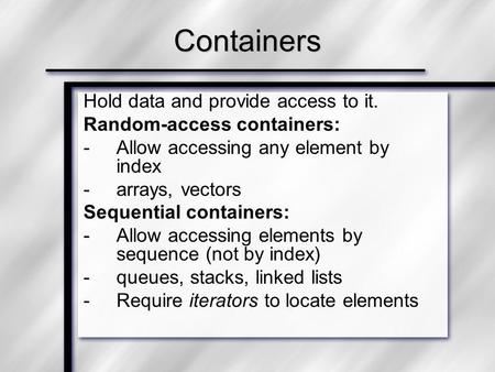 Hold data and provide access to it. Random-access containers: -Allow accessing any element by index -arrays, vectors Sequential containers: -Allow accessing.