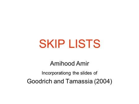 SKIP LISTS Amihood Amir Incorporationg the slides of Goodrich and Tamassia (2004)