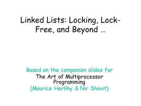 Linked Lists: Locking, Lock- Free, and Beyond … Based on the companion slides for The Art of Multiprocessor Programming (Maurice Herlihy & Nir Shavit)