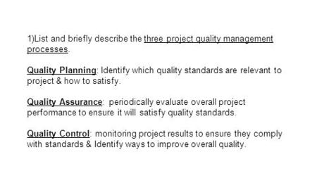 1)List and briefly describe the three project quality management processes. Quality Planning: Identify which quality standards are relevant to project.