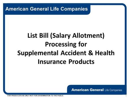 American General Life Companies FOR PRODUCER USE ONLY-NOT FOR DISSEMINATION TO THE PUBLIC 1 List Bill (Salary Allotment) Processing for Supplemental Accident.