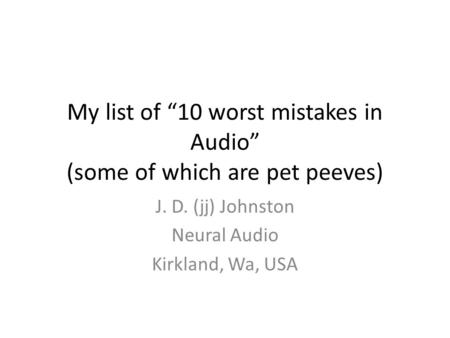 My list of 10 worst mistakes in Audio (some of which are pet peeves) J. D. (jj) Johnston Neural Audio Kirkland, Wa, USA.