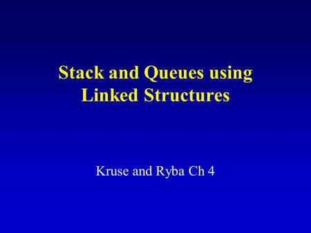 Stack and Queues using Linked Structures Kruse and Ryba Ch 4.
