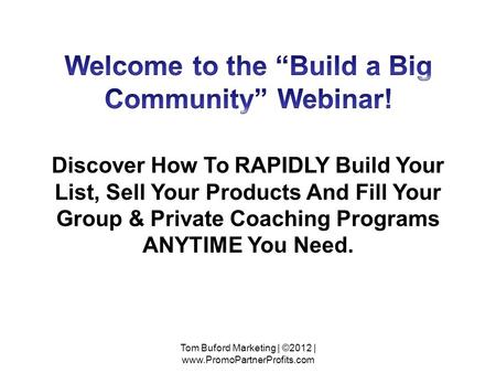 Discover How To RAPIDLY Build Your List, Sell Your Products And Fill Your Group & Private Coaching Programs ANYTIME You Need. Tom Buford Marketing | ©2012.