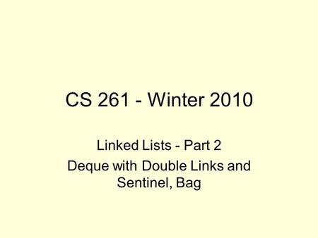 CS 261 - Winter 2010 Linked Lists - Part 2 Deque with Double Links and Sentinel, Bag.