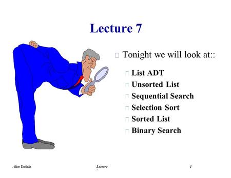 Alan YorinksLecture 7 1  Tonight we will look at::  List ADT  Unsorted List  Sequential Search  Selection Sort  Sorted List  Binary Search.