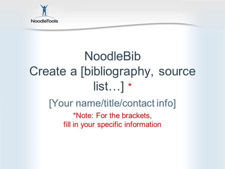 NoodleBib Create a [bibliography, source list…] * [Your name/title/contact info] *Note: For the brackets, fill in your specific information.