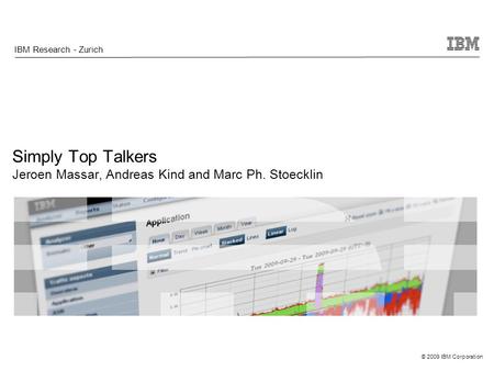 © 2009 IBM Corporation Simply Top Talkers Jeroen Massar, Andreas Kind and Marc Ph. Stoecklin IBM Research - Zurich.