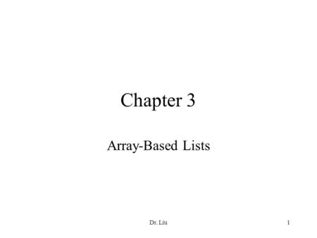 Dr. Liu1 Chapter 3 Array-Based Lists. Dr. Liu2 Chapter Objectives Learn about lists Explore how various operations, such as search, insert, and remove,
