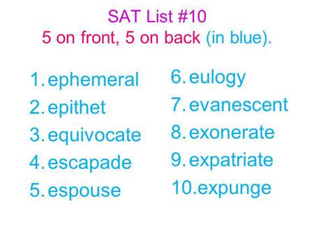 SAT List #10 5 on front, 5 on back (in blue). 1.ephemeral 2.epithet 3.equivocate 4.escapade 5.espouse 6.eulogy 7.evanescent 8.exonerate 9.expatriate 10.expunge.