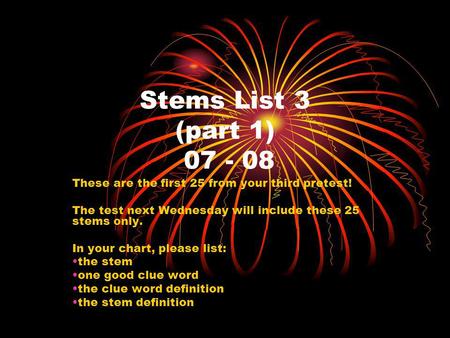 Stems List 3 (part 1) 07 - 08 These are the first 25 from your third pretest! The test next Wednesday will include these 25 stems only. In your chart,