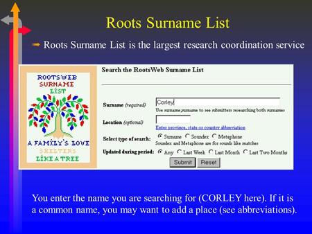 Roots Surname List ßRoots Surname List is the largest research coordination service You enter the name you are searching for (CORLEY here). If it is a.