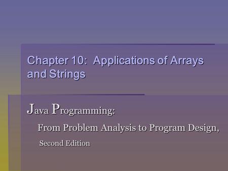 Chapter 10: Applications of Arrays and Strings J ava P rogramming: From Problem Analysis to Program Design, From Problem Analysis to Program Design, Second.