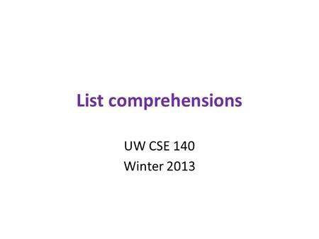 List comprehensions UW CSE 140 Winter 2013. Ways to express a list 1.Explicitly write the whole thing: squares = [0, 1, 4, 9, 16, 25, 36, 49, 64, 81,