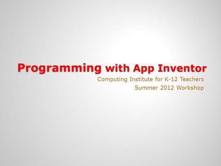 Programming with App Inventor Computing Institute for K-12 Teachers Summer 2012 Workshop.