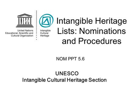 UNESCO Intangible Cultural Heritage Section Intangible Heritage Lists: Nominations and Procedures NOM PPT 5.6.