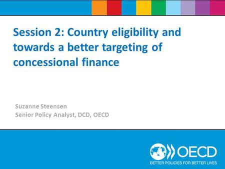 Session 2: Country eligibility and towards a better targeting of concessional finance Suzanne Steensen Senior Policy Analyst, DCD, OECD.
