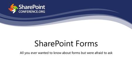 SharePoint Forms All you ever wanted to know about forms but were afraid to ask.