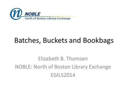 Batches, Buckets and Bookbags Elizabeth B. Thomsen NOBLE: North of Boston Library Exchange EGILS2014.