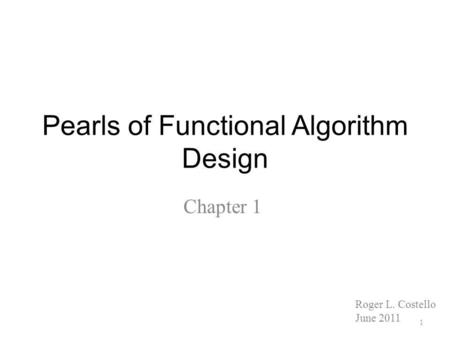 Pearls of Functional Algorithm Design Chapter 1 1 Roger L. Costello June 2011.