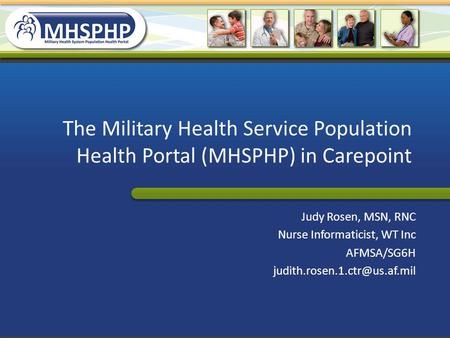 The Military Health Service Population Health Portal (MHSPHP) in Carepoint Judy Rosen, MSN, RNC Nurse Informaticist, WT Inc AFMSA/SG6H judith.rosen.1.ctr@us.af.mil.