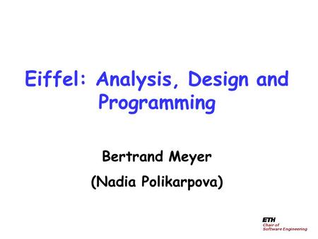 Eiffel: Analysis, Design and Programming Bertrand Meyer (Nadia Polikarpova) Chair of Software Engineering.
