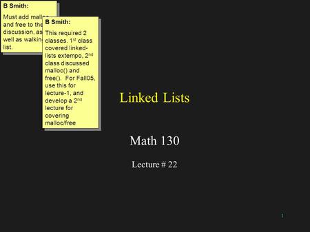 1 Linked Lists Math 130 Lecture # 22 B Smith: Must add malloc and free to the discussion, as well as walking a list. B Smith: Must add malloc and free.