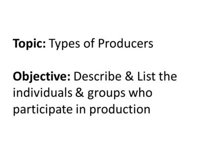 Topic: Types of Producers Objective: Describe & List the individuals & groups who participate in production.