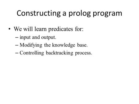 Constructing a prolog program We will learn predicates for: – input and output. – Modifying the knowledge base. – Controlling backtracking process.