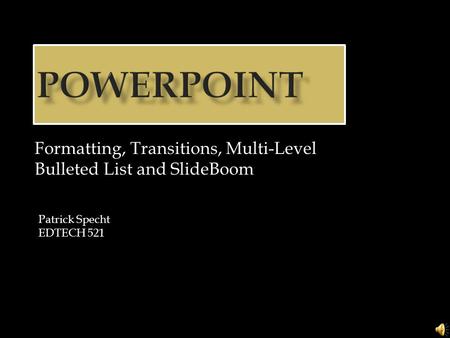 Formatting, Transitions, Multi-Level Bulleted List and SlideBoom Patrick Specht EDTECH 521.