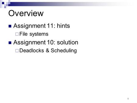 1 Overview Assignment 11: hints File systems Assignment 10: solution Deadlocks & Scheduling.