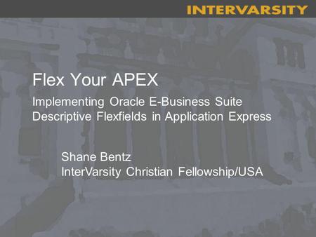 Flex Your APEX Implementing Oracle E-Business Suite Descriptive Flexfields in Application Express Shane Bentz InterVarsity Christian Fellowship/USA.