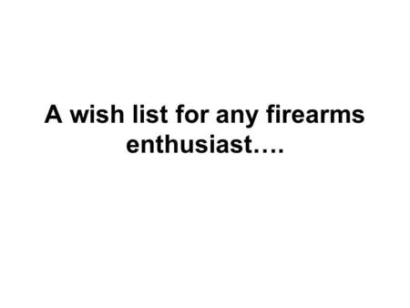 A wish list for any firearms enthusiast….. 1.- Ruger 10/22 so that you can customize it til retirement.