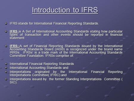 Introduction to IFRS IFRS stands for International Financial Reporting Standards. IFRS is A Set of International Accounting Standards stating how particular.