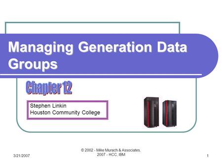 Stephen Linkin Houston Community College 3/21/2007 © 2002 - Mike Murach & Associates, 2007 - HCC, IBM 1 Managing Generation Data Groups.