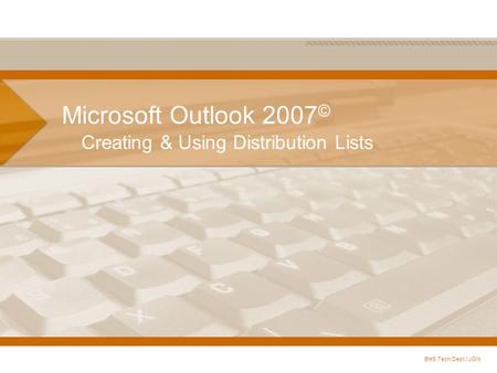 Microsoft Outlook 2007 © Creating & Using Distribution Lists BHS Tech Dept./ JGN.