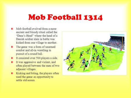 Mob Football 1314 Mob football evolved from a more ancient and bloody ritual called the Danes Head where the head of a Danish soldier slain in battle was.