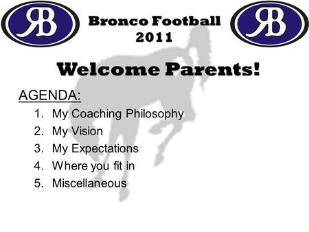 Bronco Football 2011 AGENDA: 1.My Coaching Philosophy 2.My Vision 3.My Expectations 4.Where you fit in 5.Miscellaneous Welcome Parents!