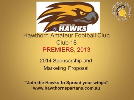 Hawthorn Amateur Football Club Club 18 PREMIERS, 2013 2014 Sponsorship and Marketing Proposal Join the Hawks to Spread your wings www.hawthornspartans.com.au.